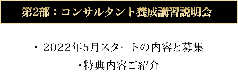 第2部：コンサルタント養成講習説明会 ・2021年5月スタートの内容と募集 ・特典内容ご紹介