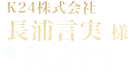 K２４株式会社 長浦 言実 様 ●組織・顧客分析 コンサルタント (マネジメント研修 / 営業研修 / プレゼンテーション)