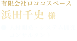 有限会社ロココスペース 浜田 千史 様 ●人材開発 システム開発