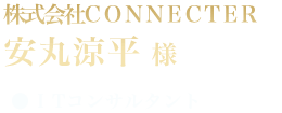 株式会社CONNECTER 安丸涼平 様 ● ITコンサル会社